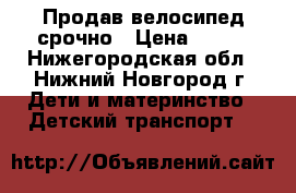 Продав велосипед срочно › Цена ­ 999 - Нижегородская обл., Нижний Новгород г. Дети и материнство » Детский транспорт   